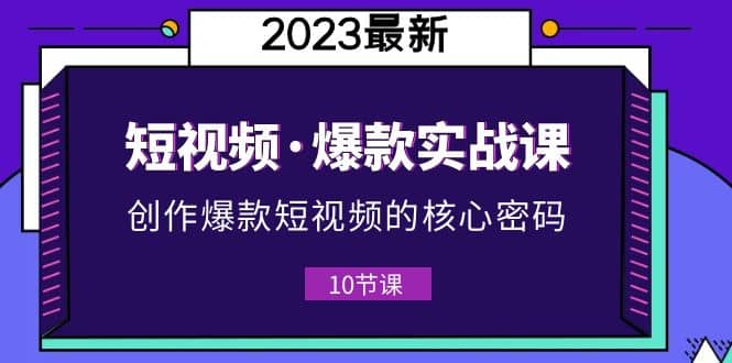 2023短视频·爆款实战课，创作·爆款短视频的核心·密码（10节视频课）-克用笔记