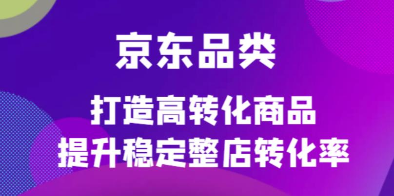 京东电商品类定制培训课程，打造高转化商品提升稳定整店转化率-克用笔记