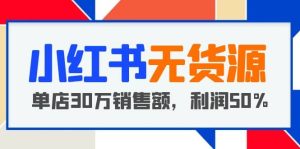 小红书无货源项目：从0-1从开店到爆单 单店30万销售额 利润50%【5月更新】-克用笔记