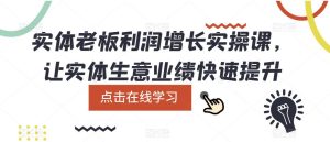 实体老板利润-增长实战课，让实体生意业绩快速提升-克用笔记