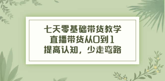 七天零基础带货教学，直播带货从0到1，提高认知，少走弯路-克用笔记