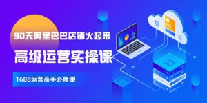 【90天阿里巴巴店铺火起来】高级运营实操课，1688运营高手必修课-克用笔记