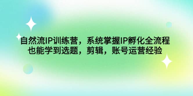 自然流IP训练营，系统掌握IP孵化全流程，也能学到选题，剪辑，账号运营经验-克用笔记