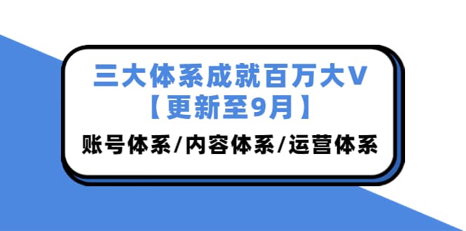 三大体系成就百万大V【更新至9月】，账号体系/内容体系/运营体系 (26节课)-克用笔记