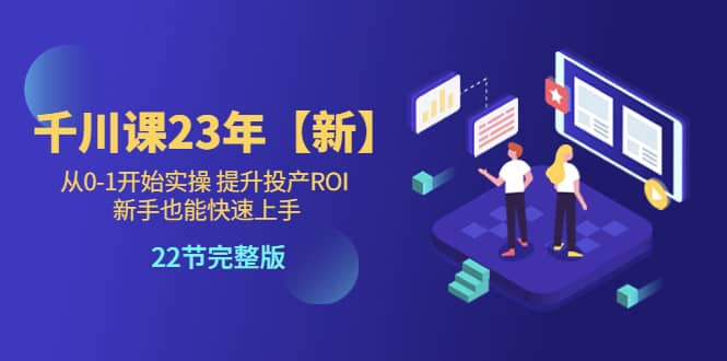 千川课23年【新】从0-1开始实操 提升投产ROI 新手也能快速上手 22节完整版-克用笔记
