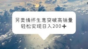 另类情怀信息差生意，突破高销量，轻松实现日入200-克用笔记