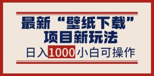 最新“壁纸下载”项目新玩法，小白零基础照抄也能日入1000-克用笔记
