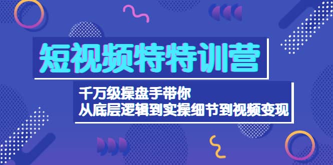 短视频特特训营：千万级操盘手带你从底层逻辑到实操细节到变现-价值2580-克用笔记