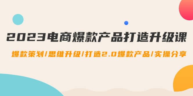 2023电商爆款产品打造升级课：爆款策划/思维升级/打造2.0爆款产品/【推荐】-克用笔记