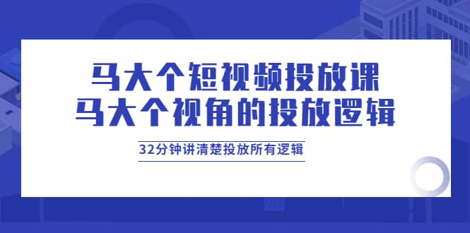 马大个短视频投放课，马大个视角的投放逻辑，32分钟讲清楚投放所有逻辑-克用笔记