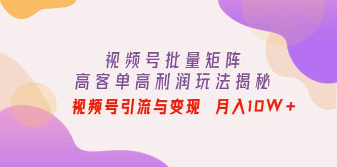 视频号批量矩阵的高客单高利润玩法揭秘-克用笔记