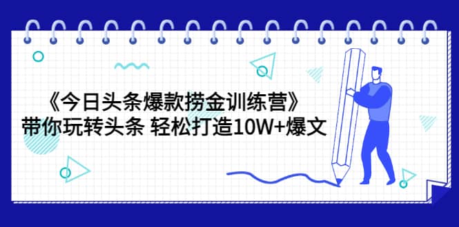 《今日头条爆款捞金训练营》带你玩转头条 轻松打造10W 爆文（44节课）-克用笔记