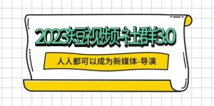 2023短视频-社群3.0，人人都可以成为新媒体-导演 (包含内部社群直播课全套)-克用笔记