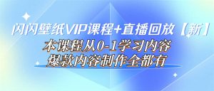 闪闪壁纸VIP课程 直播回放【新】本课程从0-1学习内容，爆款内容制作全都有-克用笔记