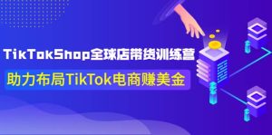 TikTokShop全球店带货训练营【更新9月份】助力布局TikTok电商赚美金-克用笔记