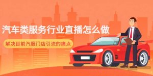 汽车类服务行业直播怎么做，解决目前汽服门店引流的痛点-克用笔记