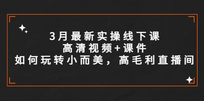 3月最新实操线下课高清视频 课件，如何玩转小而美，高毛利直播间-克用笔记