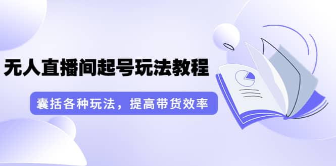 言团队·无人直播间起号玩法教程：囊括各种玩法，提高带货效率（17节课）-克用笔记