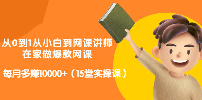 从0到1从小白到网课讲师：在家做爆款网课，每月多赚10000 （15堂实操课）-克用笔记