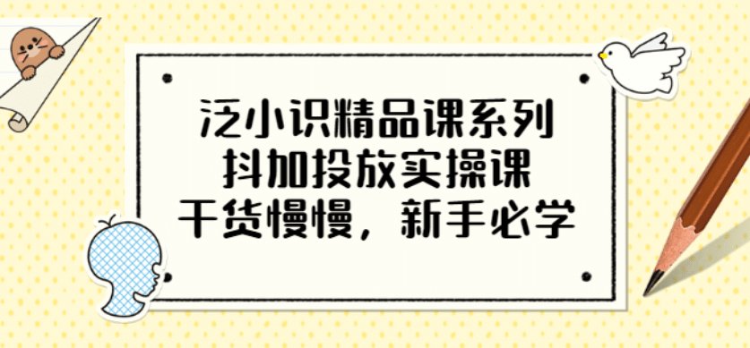 泛小识精品课系列：抖加投放实操课，干货慢慢，新手必学（12节视频课）-克用笔记