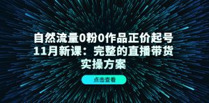 自然流量0粉0作品正价起号11月新课：完整的直播带货实操方案-克用笔记
