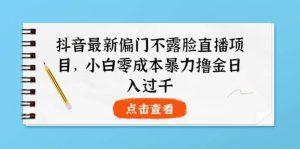 抖音最新偏门不露脸直播项目，小白零成本暴力撸金日入1000-克用笔记