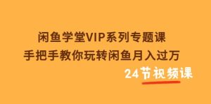 闲鱼学堂VIP系列专题课：手把手教你玩转闲鱼月入过万（共24节视频课）-克用笔记