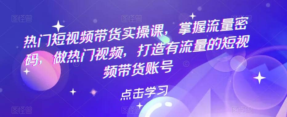 热门短视频带货实战 掌握流量密码 做热门视频 打造有流量的短视频带货账号-克用笔记