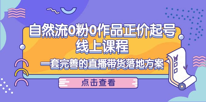 自然流0粉0作品正价起号线上课程：一套完善的直播带货落地方案-克用笔记