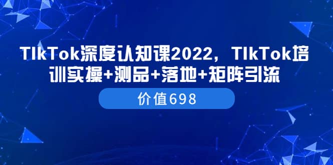TIkTok深度认知课2022，TIkTok培训实操 测品 落地 矩阵引流（价值698）-克用笔记