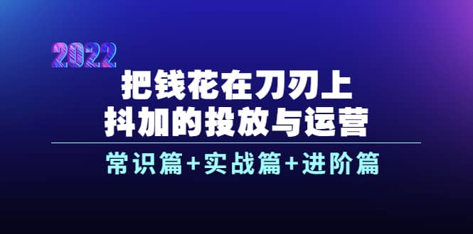 把钱花在刀刃上，抖加的投放与运营：常识篇 实战篇 进阶篇（28节课）-克用笔记