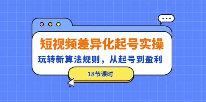 短视频差异化起号实操，玩转新算法规则，从起号到盈利（18节课时）-克用笔记