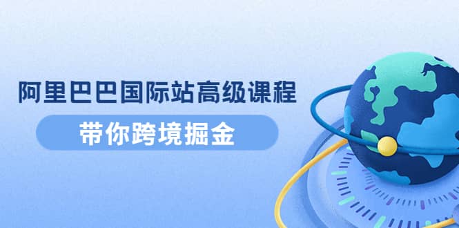 阿里巴巴国际站高级课程：带你跨境掘金，选品 优化 广告 推广-克用笔记