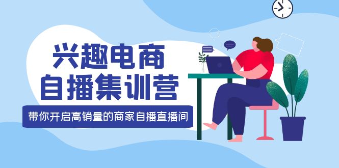 兴趣电商自播集训营：三大核心能力 12种玩法 提高销量，核心落地实操-克用笔记