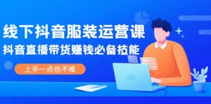 线下抖音服装运营课，抖音直播带货赚钱必备技能，上手一点也不难-克用笔记