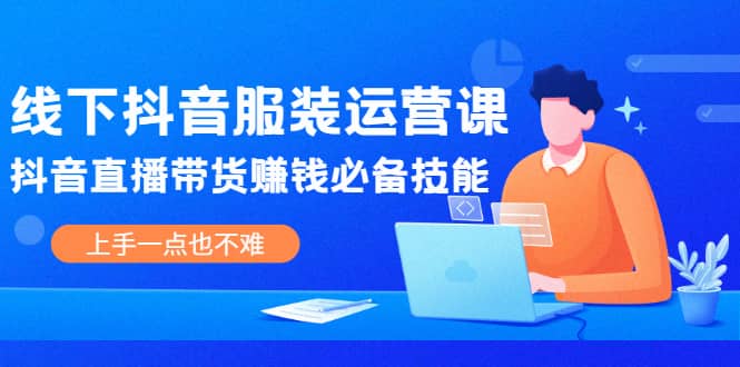 线下抖音服装运营课，抖音直播带货赚钱必备技能，上手一点也不难-克用笔记