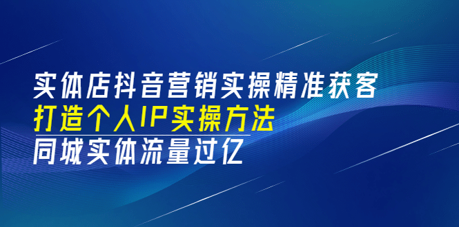 实体店抖音营销实操精准获客、打造个人IP实操方法，同城实体流量过亿(53节)-克用笔记