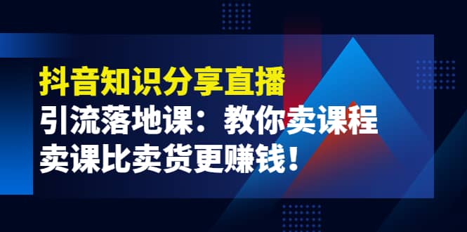 《抖音知识分享直播》引流落地课：教你卖课程，卖课比卖货更赚钱-克用笔记
