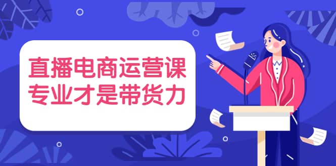 直播电商运营课，专业才是带货力 价值699-克用笔记