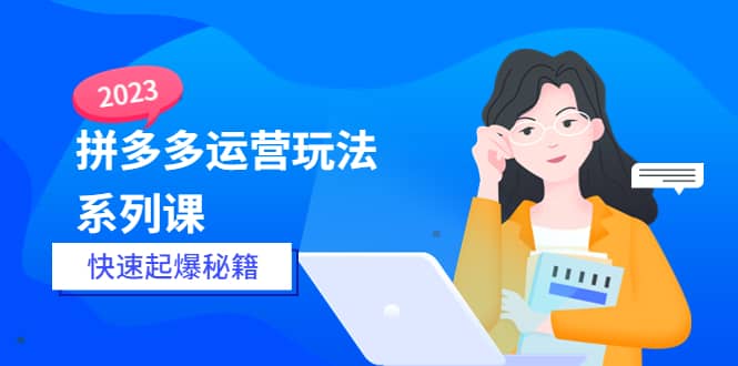 2023拼多多运营-玩法系列课—-快速起爆秘籍【更新-25节课】-克用笔记