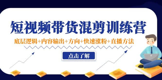 短视频带货混剪训练营：底层逻辑 内容输出 方向 快速涨粉 直播方法！-克用笔记