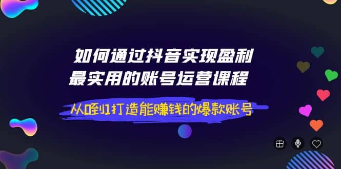 如何通过抖音实现盈利，最实用的账号运营课程 从0到1打造能赚钱的爆款账号-克用笔记