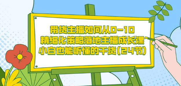 带货主播如何从0-10，精细化策略落地主播成长课，小白也能听懂的干货(24节)-克用笔记