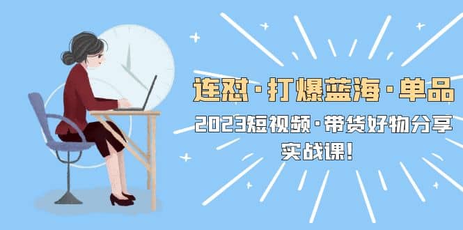 连怼·打爆蓝海·单品，2023短视频·带货好物分享·实战课-克用笔记