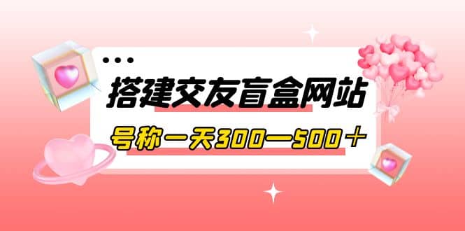 搭建交友盲盒网站，号称一天300—500＋【源码 教程】-克用笔记