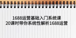 1688运营基础入门系统课，20课时带你系统性解析1688运营-克用笔记