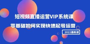 2022短视频直播运营VIP系统课：零基础如何实现快速起号运营（价值2999）-克用笔记