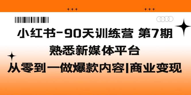 小红书-90天训练营-第7期，熟悉新媒体平台|从零到一做爆款内容|商业变现-克用笔记