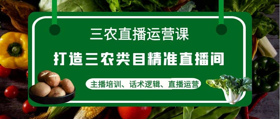 三农直播运营课：打造三农类目精准直播间，主播培训、话术逻辑、直播运营-克用笔记