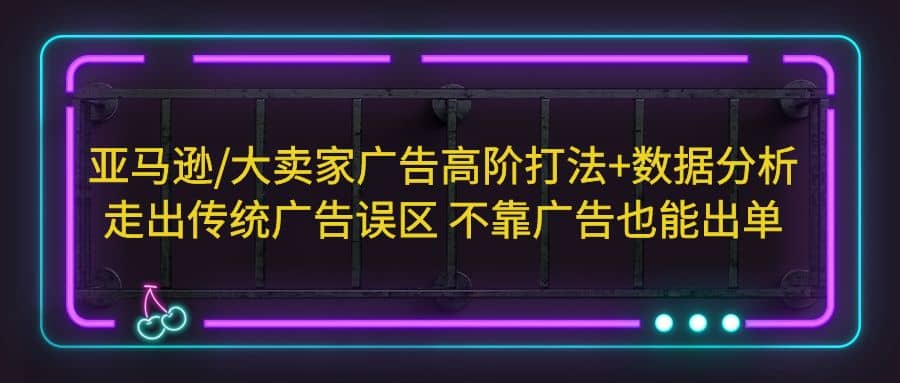 亚马逊/大卖家广告高阶打法 数据分析，走出传统广告误区 不靠广告也能出单-克用笔记